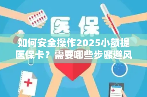 如何安全操作2025小额提医保卡？需要哪些步骤避风险？
